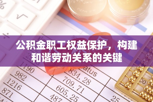古浪公积金职工权益保护，构建和谐劳动关系的关键