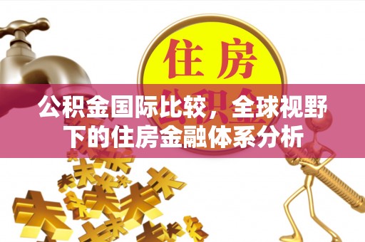 古浪公积金国际比较，全球视野下的住房金融体系分析