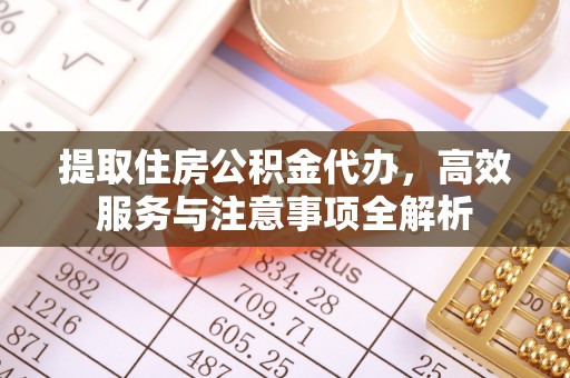 古浪提取住房公积金代办，高效服务与注意事项全解析