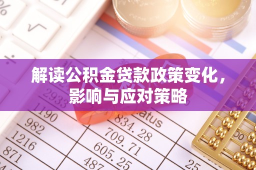 古浪解读公积金贷款政策变化，影响与应对策略
