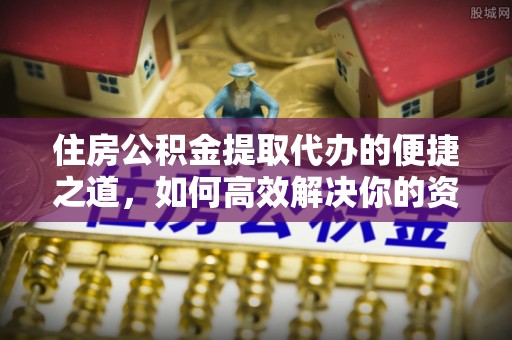 古浪住房公积金提取代办的便捷之道，如何高效解决你的资金需求
