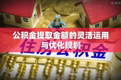 古浪公积金提取金额的灵活运用与优化规划